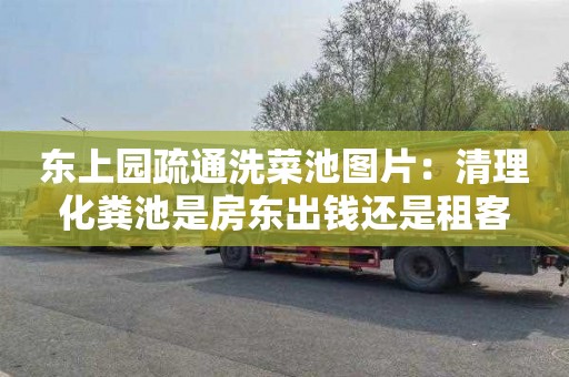 东上园疏通洗菜池图片：清理化粪池是房东出钱还是租客