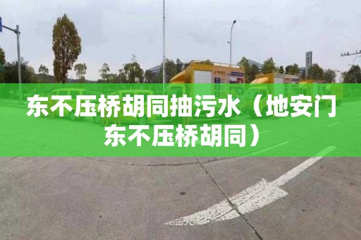 东不压桥胡同抽污水（地安门东不压桥胡同）