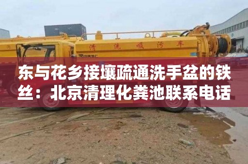 东与花乡接壤疏通洗手盆的铁丝：北京清理化粪池联系电话
