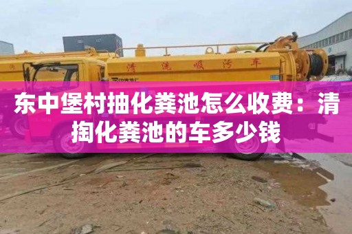 东中堡村抽化粪池怎么收费：清掏化粪池的车多少钱