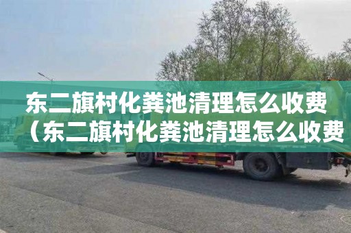 东二旗村化粪池清理怎么收费（东二旗村化粪池清理怎么收费的）