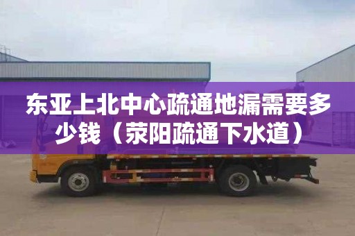 东亚上北中心疏通地漏需要多少钱（荥阳疏通下水道）