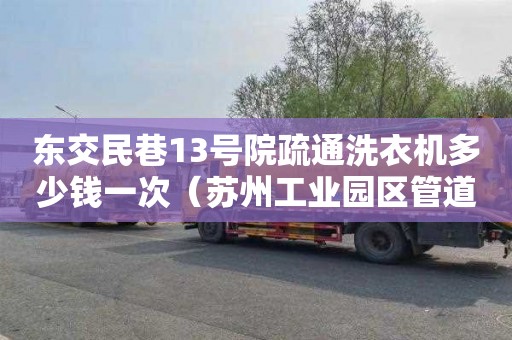 东交民巷13号院疏通洗衣机多少钱一次（苏州工业园区管道疏通）