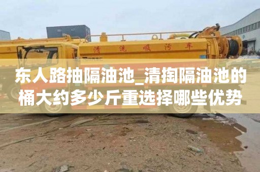东人路抽隔油池_清掏隔油池的桶大约多少斤重选择哪些优势