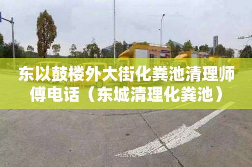 东以鼓楼外大街化粪池清理师傅电话（东城清理化粪池）