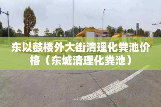 东以鼓楼外大街清理化粪池价格（东城清理化粪池）