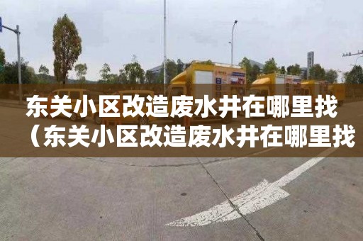 东关小区改造废水井在哪里找（东关小区改造废水井在哪里找出租）