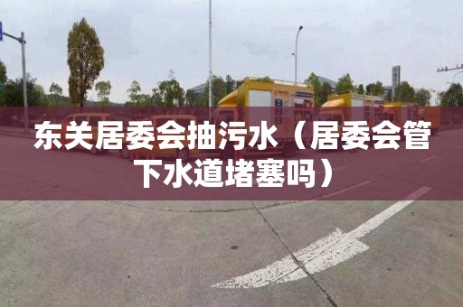 东关居委会抽污水（居委会管下水道堵塞吗）