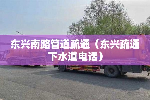 东兴南路管道疏通（东兴疏通下水道电话）