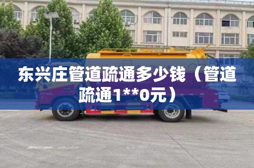 东兴庄管道疏通多少钱（管道疏通1**0元）