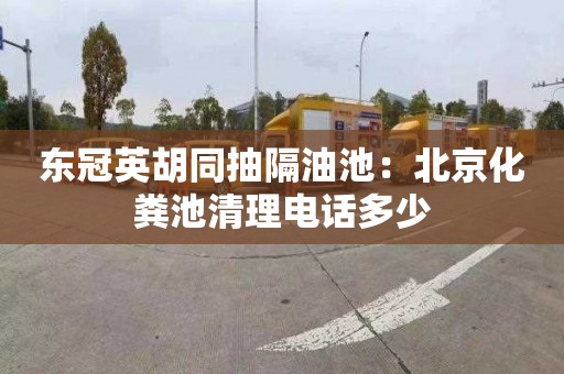东冠英胡同抽隔油池：北京化粪池清理电话多少