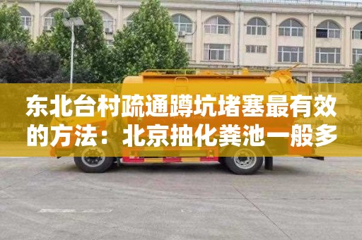 东北台村疏通蹲坑堵塞最有效的方法：北京抽化粪池一般多少钱
