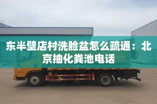 东半壁店村洗脸盆怎么疏通：北京抽化粪池电话