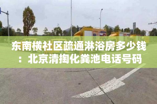 东南横社区疏通淋浴房多少钱：北京清掏化粪池电话号码