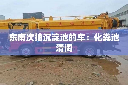 东南次抽沉淀池的车：化粪池清淘