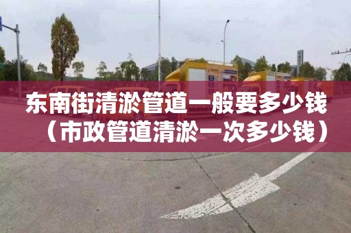 东南街清淤管道一般要多少钱（市政管道清淤一次多少钱）