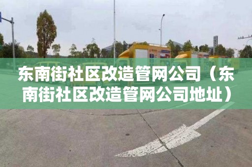 东南街社区改造管网公司（东南街社区改造管网公司地址）
