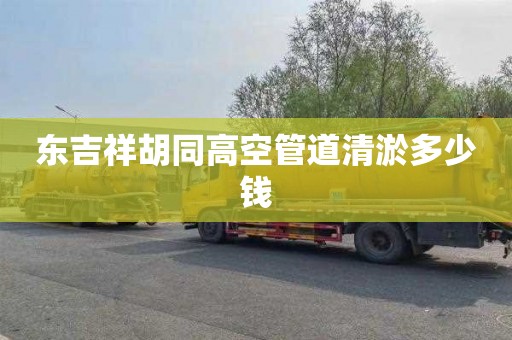 东吉祥胡同高空管道清淤多少钱