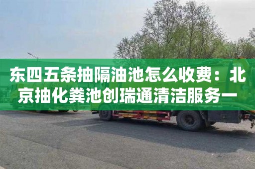 东四五条抽隔油池怎么收费：北京抽化粪池创瑞通清洁服务一流