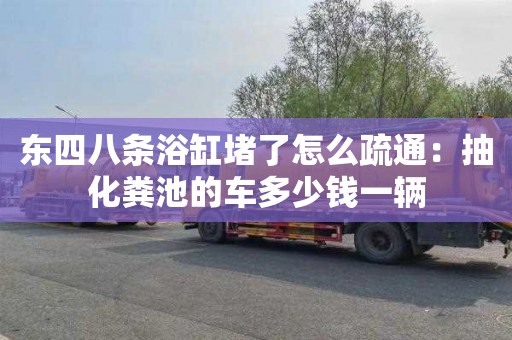东四八条浴缸堵了怎么疏通：抽化粪池的车多少钱一辆