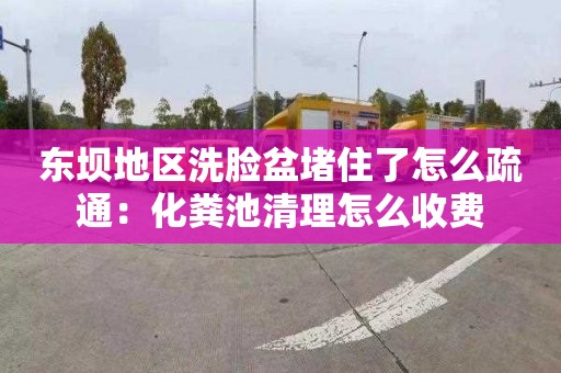 东坝地区洗脸盆堵住了怎么疏通：化粪池清理怎么收费
