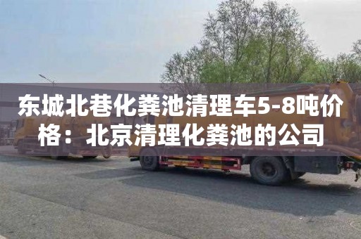 东城北巷化粪池清理车5-8吨价格：北京清理化粪池的公司