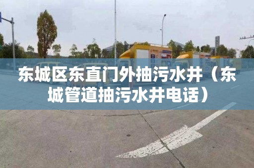 东城区东直门外抽污水井（东城管道抽污水井电话）