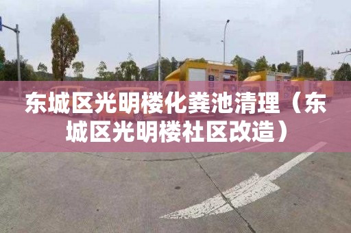 东城区光明楼化粪池清理（东城区光明楼社区改造）