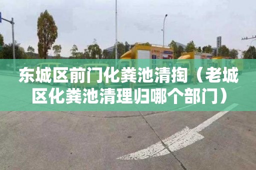 东城区前门化粪池清掏（老城区化粪池清理归哪个部门）