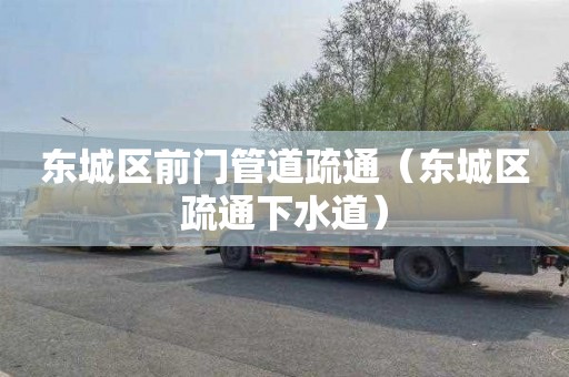 东城区前门管道疏通（东城区疏通下水道）