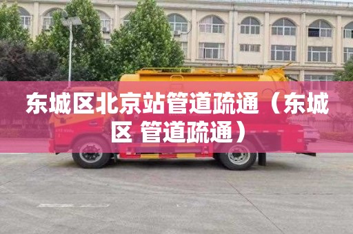 东城区北京站管道疏通（东城区 管道疏通）