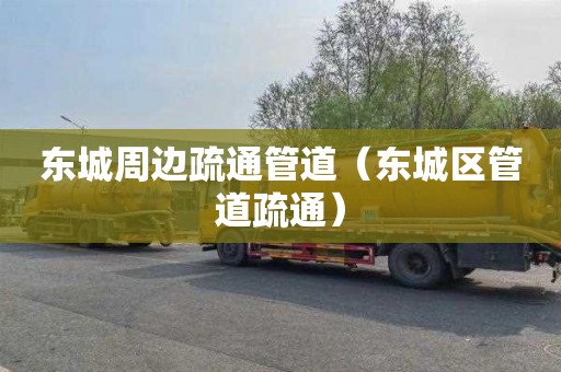 东城周边疏通管道（东城区管道疏通）