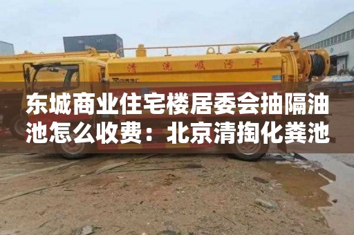 东城商业住宅楼居委会抽隔油池怎么收费：北京清掏化粪池价格