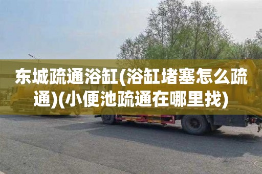 东城疏通浴缸(浴缸堵塞怎么疏通)(小便池疏通在哪里找)