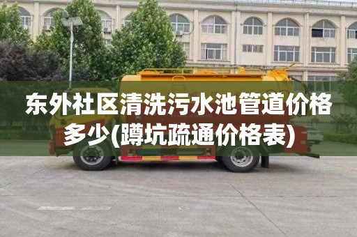 东外社区清洗污水池管道价格多少(蹲坑疏通价格表)