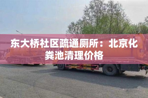 东大桥社区疏通厕所：北京化粪池清理价格