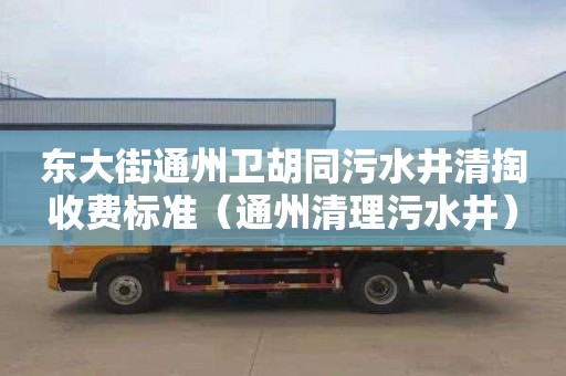 东大街通州卫胡同污水井清掏收费标准（通州清理污水井）