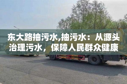 东大路抽污水,抽污水：从源头治理污水，保障人民群众健康安全