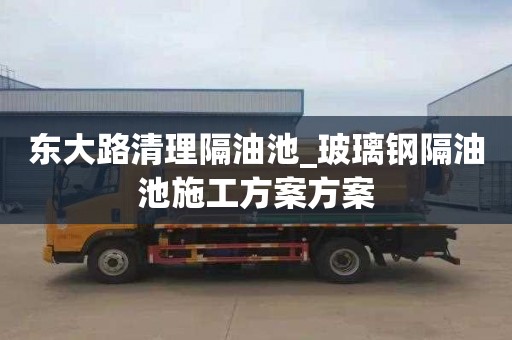 东大路清理隔油池_玻璃钢隔油池施工方案方案