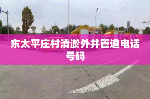 东太平庄村清淤外井管道电话号码