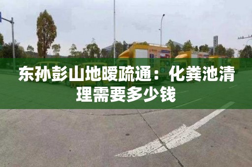 东孙彭山地暧疏通：化粪池清理需要多少钱