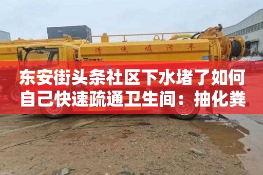东安街头条社区下水堵了如何自己快速疏通卫生间：抽化粪池隔油池清掏