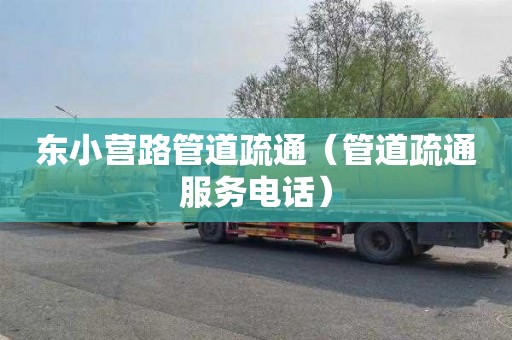 东小营路管道疏通（管道疏通服务电话）