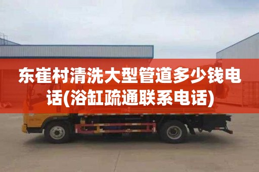 东崔村清洗大型管道多少钱电话(浴缸疏通联系电话)