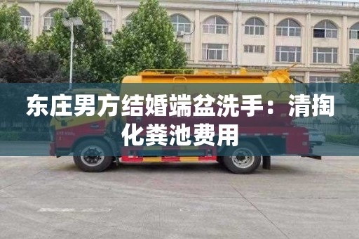 东庄男方结婚端盆洗手：清掏化粪池费用