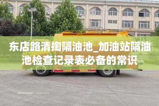 东店路清掏隔油池_加油站隔油池检查记录表必备的常识