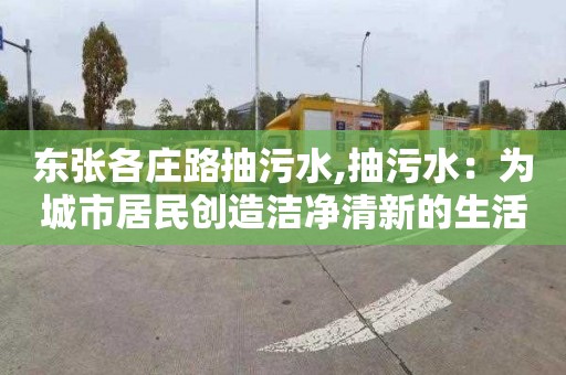 东张各庄路抽污水,抽污水：为城市居民创造洁净清新的生活环境和好的社区氛围