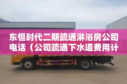 东恒时代二期疏通淋浴房公司电话（公司疏通下水道费用计入什么科目）