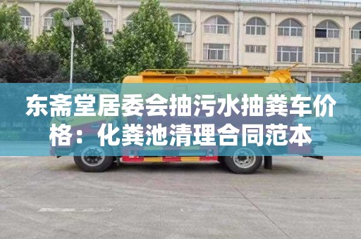 东斋堂居委会抽污水抽粪车价格：化粪池清理合同范本