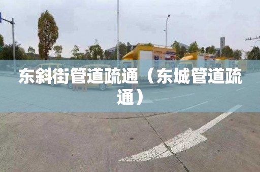 东斜街管道疏通（东城管道疏通）